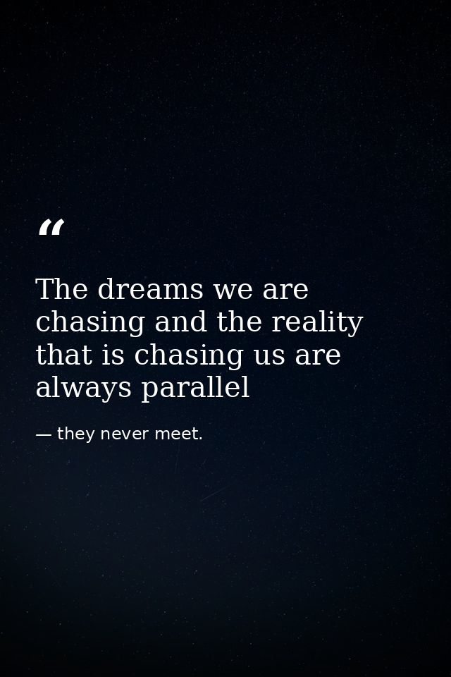 The dreams we are chasing and the reality that is chasing us are always parallel — they never meet.