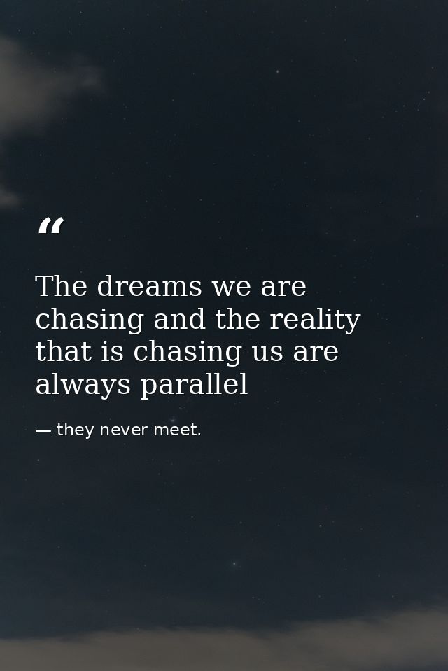 The dreams we are chasing and the reality that is chasing us are always parallel — they never meet.