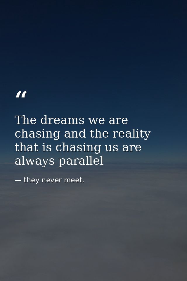 The dreams we are chasing and the reality that is chasing us are always parallel — they never meet.