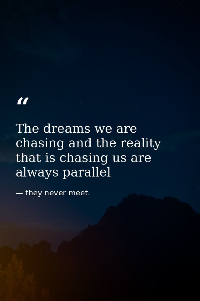 The dreams we are chasing and the reality that is chasing us are always parallel — they never meet.
