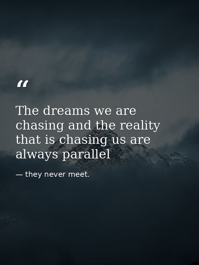 The dreams we are chasing and the reality that is chasing us are always parallel — they never meet.