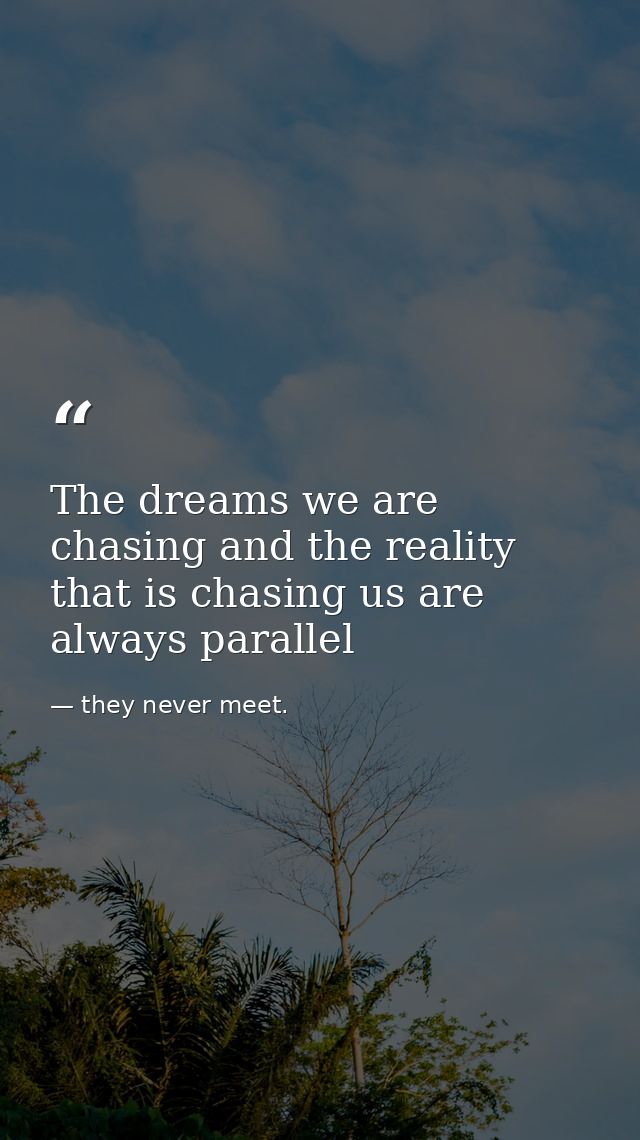 The dreams we are chasing and the reality that is chasing us are always parallel — they never meet.
