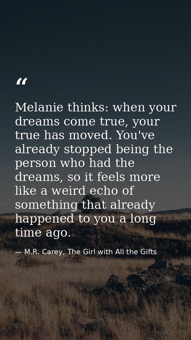 Melanie thinks: when your dreams come true, your true has moved. You've already stopped being the person who had the dre — M.R. Carey, The Girl with All the Gifts