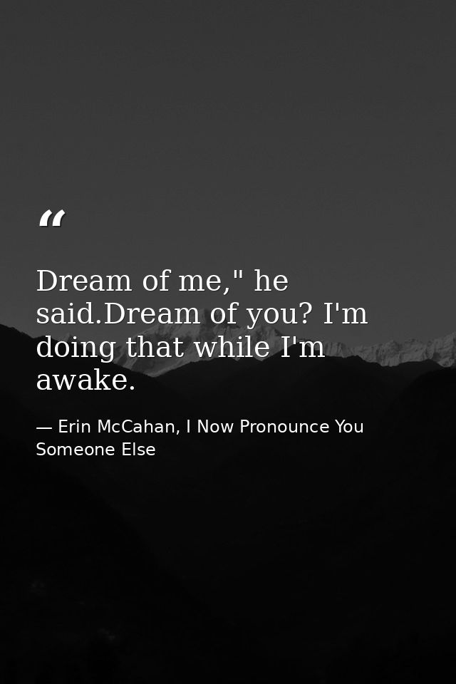 Dream of me," he said.Dream of you? I'm doing that while I'm awake. — Erin McCahan, I Now Pronounce You Someone Else