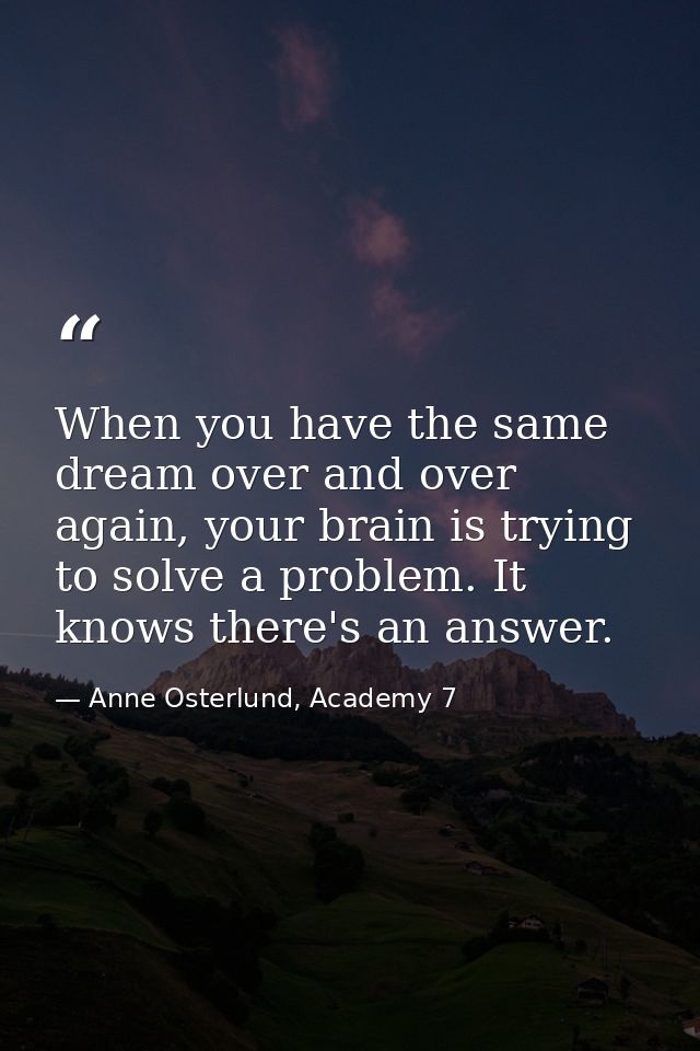 When you have the same dream over and over again, your brain is trying to solve a problem. It knows there's an answer. — Anne Osterlund, Academy 7