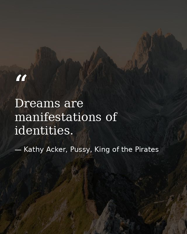 Dreams are manifestations of identities. — Kathy Acker, Pussy, King of the Pirates