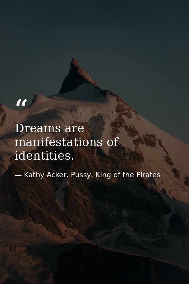 Dreams are manifestations of identities. — Kathy Acker, Pussy, King of the Pirates