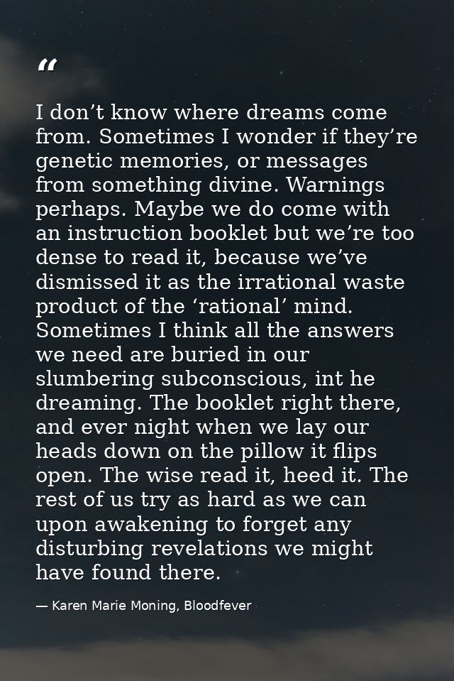 I don’t know where dreams come from. Sometimes I wonder if they’re genetic memories, or messages from something divine.  — Karen Marie Moning, Bloodfever