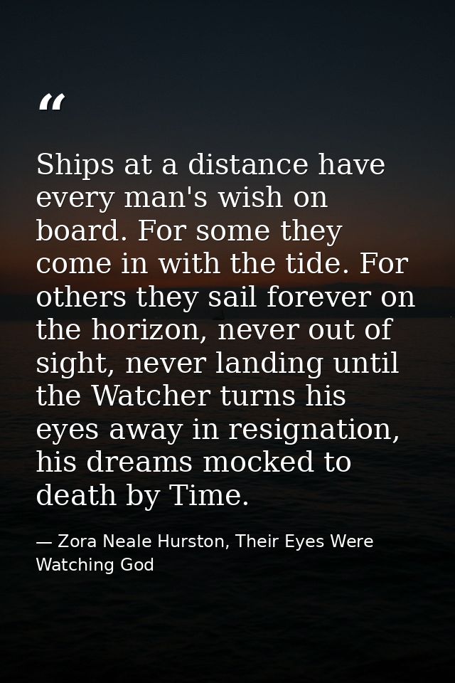 Ships at a distance have every man's wish on board. For some they come in with the tide. For others they sail forever on — Zora Neale Hurston, Their Eyes Were Watching God