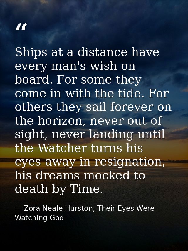 Ships at a distance have every man's wish on board. For some they come in with the tide. For others they sail forever on — Zora Neale Hurston, Their Eyes Were Watching God