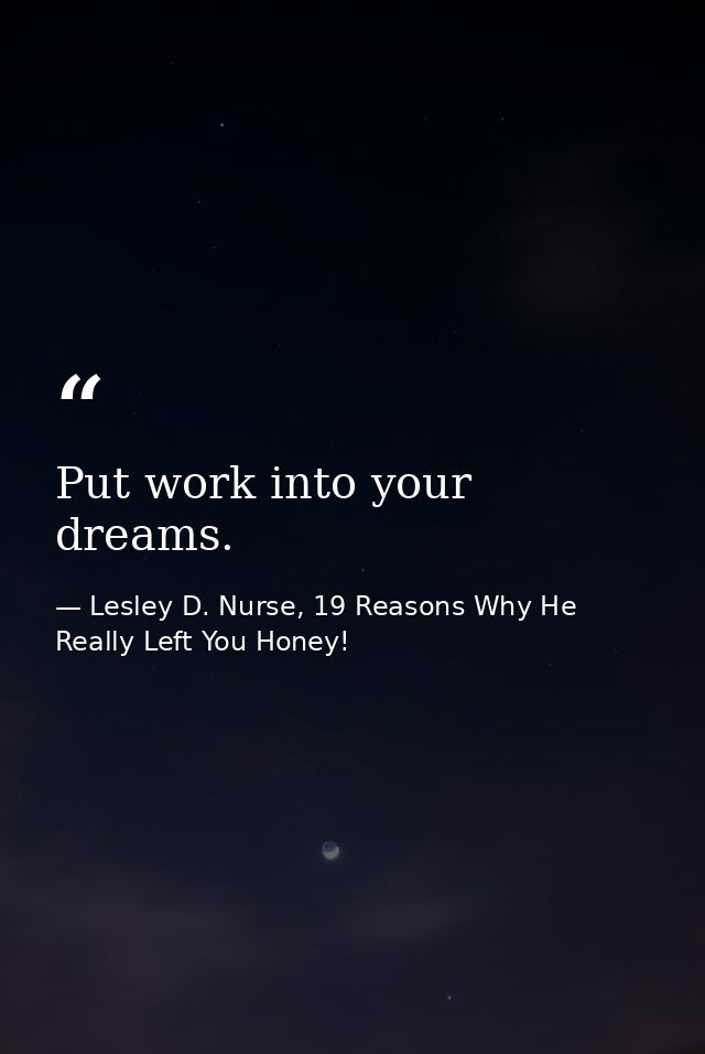 Put work into your dreams. — Lesley D. Nurse, 19 Reasons Why He Really Left You Honey!