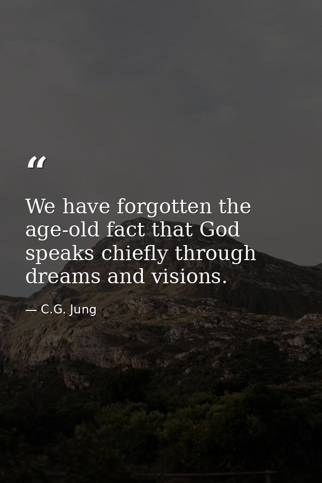 We have forgotten the age-old fact that God speaks chiefly through dreams and visions. — C.G. Jung