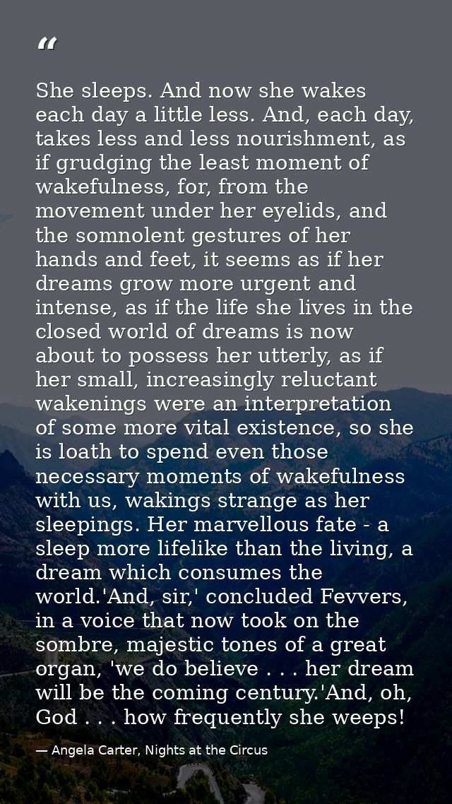 She sleeps. And now she wakes each day a little less. And, each day, takes less and less nourishment, as if grudging the — Angela Carter, Nights at the Circus