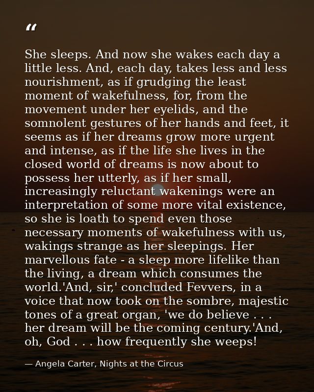 She sleeps. And now she wakes each day a little less. And, each day, takes less and less nourishment, as if grudging the — Angela Carter, Nights at the Circus