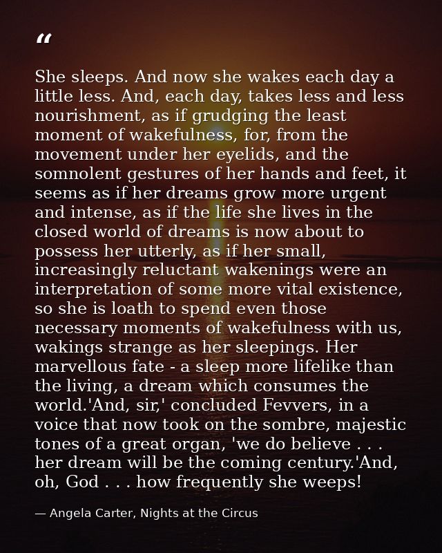 She sleeps. And now she wakes each day a little less. And, each day, takes less and less nourishment, as if grudging the — Angela Carter, Nights at the Circus