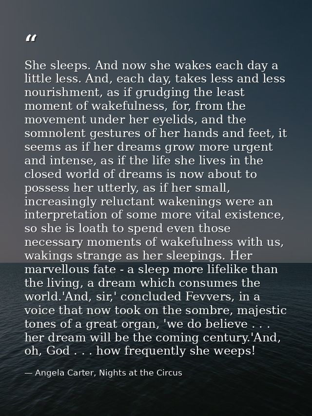 She sleeps. And now she wakes each day a little less. And, each day, takes less and less nourishment, as if grudging the — Angela Carter, Nights at the Circus