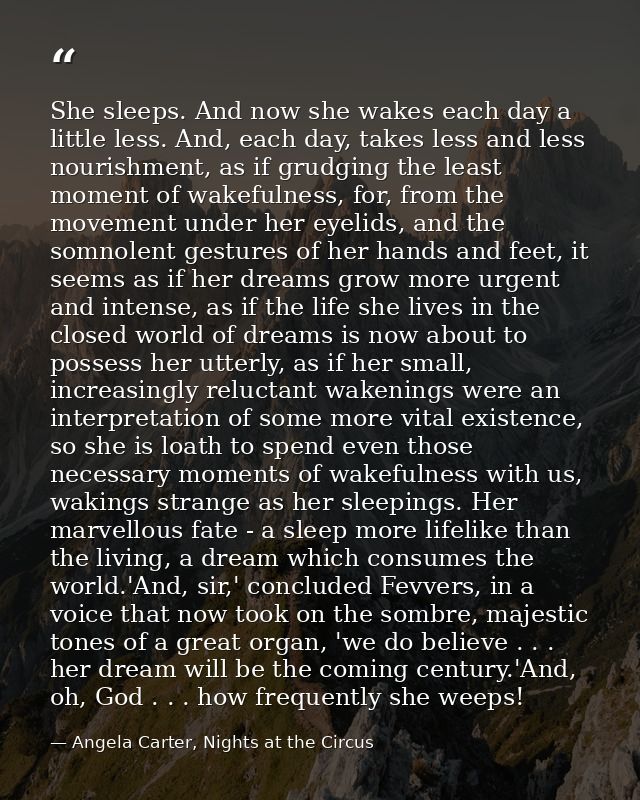 She sleeps. And now she wakes each day a little less. And, each day, takes less and less nourishment, as if grudging the — Angela Carter, Nights at the Circus