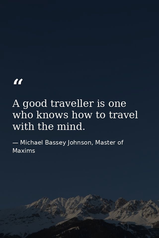 A good traveller is one who knows how to travel with the mind. — Michael Bassey Johnson, Master of Maxims