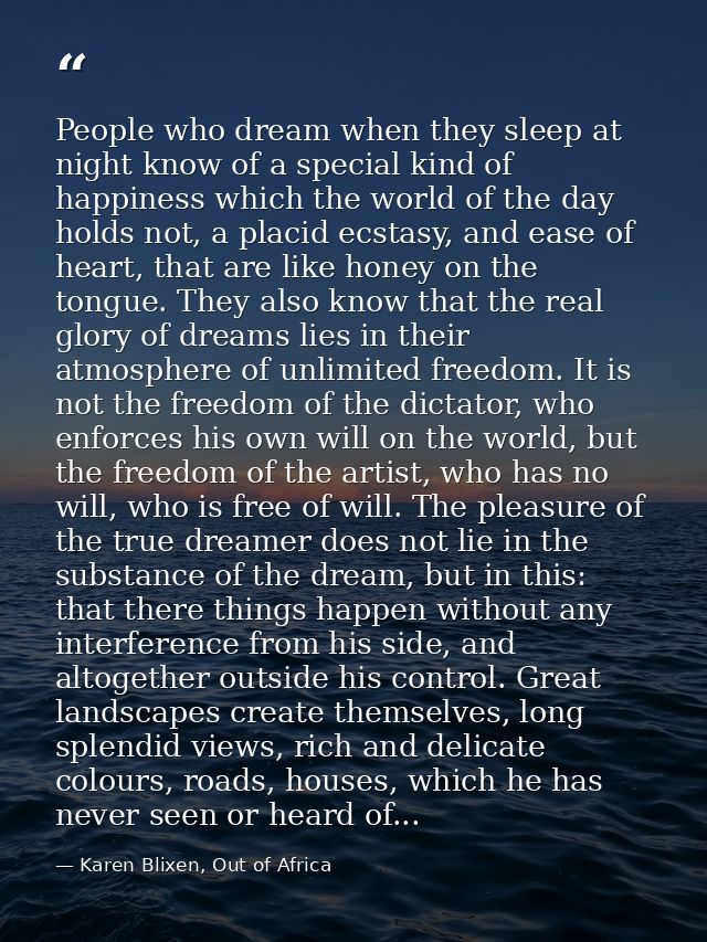People who dream when they sleep at night know of a special kind of happiness which the world of the day holds not, a pl — Karen Blixen, Out of Africa