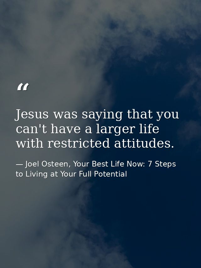 Jesus was saying that you can't have a larger life with restricted attitudes. — Joel Osteen, Your Best Life Now: 7 Steps to Living at Your Full Potential
