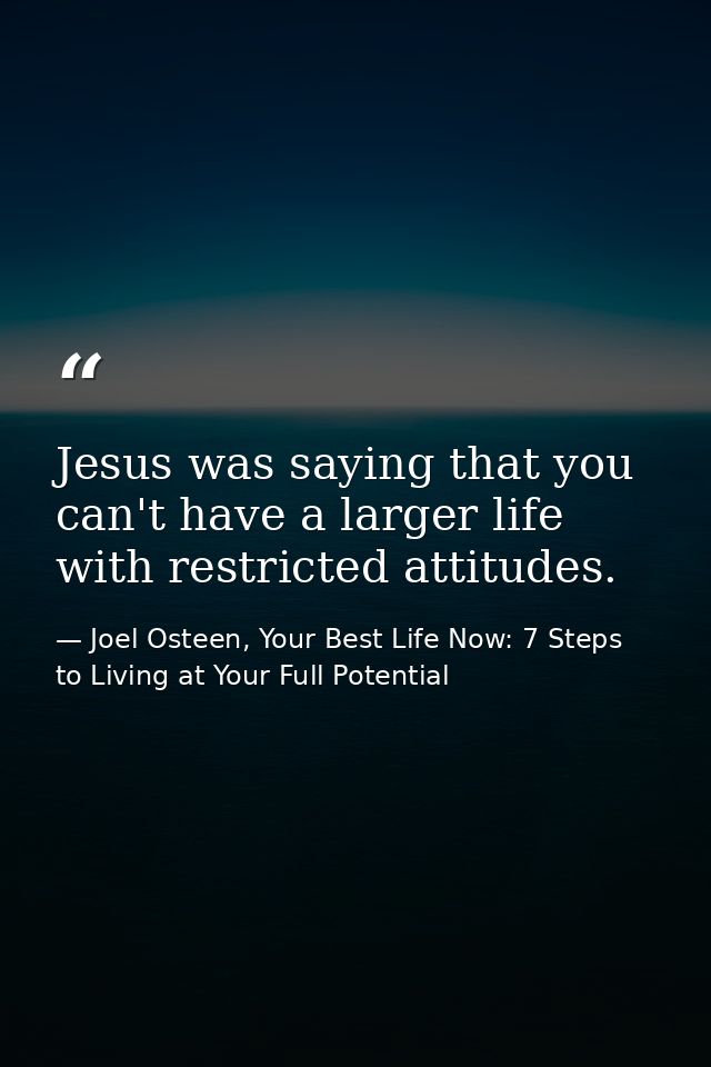 Jesus was saying that you can't have a larger life with restricted attitudes. — Joel Osteen, Your Best Life Now: 7 Steps to Living at Your Full Potential