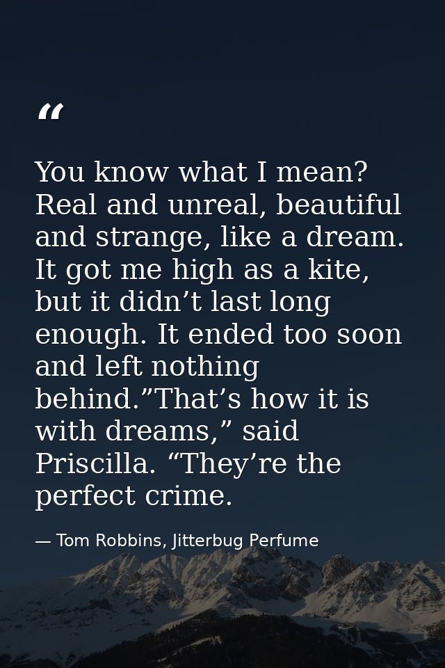 You know what I mean? Real and unreal, beautiful and strange, like a dream. It got me high as a kite, but it didn’t last — Tom Robbins, Jitterbug Perfume