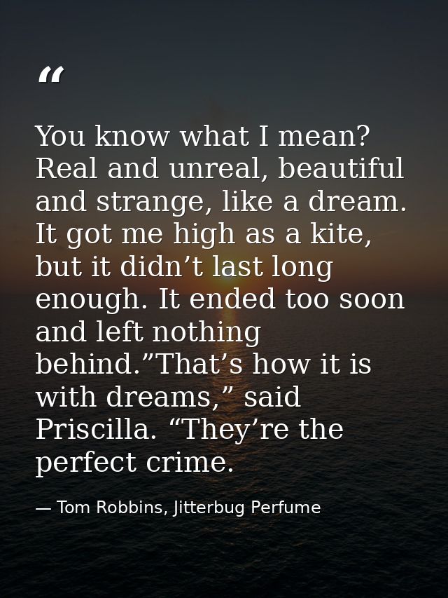 You know what I mean? Real and unreal, beautiful and strange, like a dream. It got me high as a kite, but it didn’t last — Tom Robbins, Jitterbug Perfume