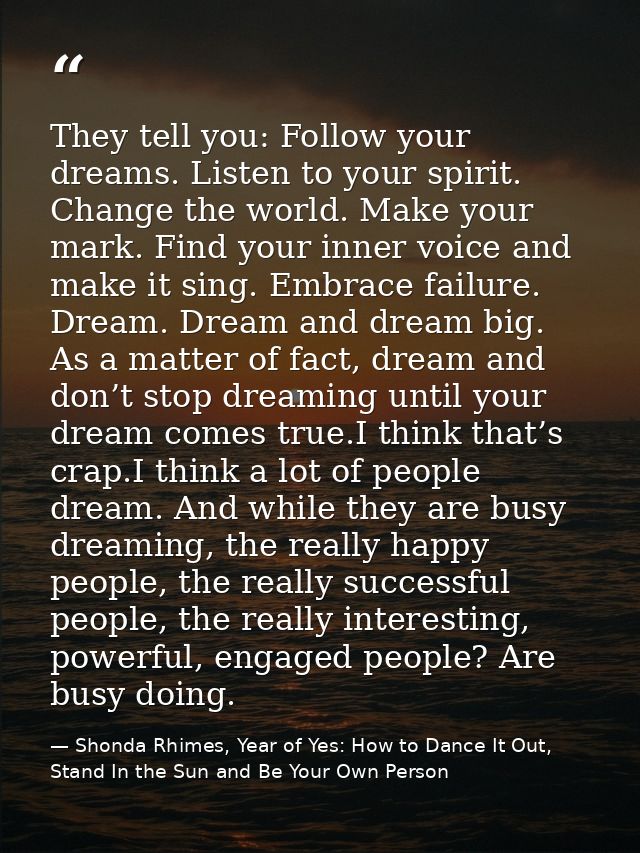 They tell you: Follow your dreams. Listen to your spirit. Change the world. Make your mark. Find your inner voice and ma — Shonda Rhimes, Year of Yes: How to Dance It Out, Stand In the Sun and Be Your Own Person