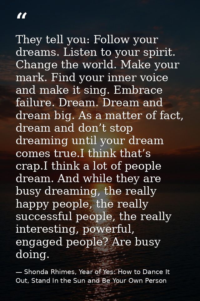 They tell you: Follow your dreams. Listen to your spirit. Change the world. Make your mark. Find your inner voice and ma — Shonda Rhimes, Year of Yes: How to Dance It Out, Stand In the Sun and Be Your Own Person