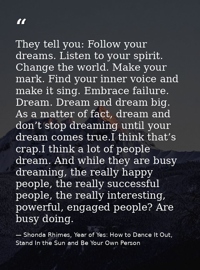 They tell you: Follow your dreams. Listen to your spirit. Change the world. Make your mark. Find your inner voice and ma — Shonda Rhimes, Year of Yes: How to Dance It Out, Stand In the Sun and Be Your Own Person
