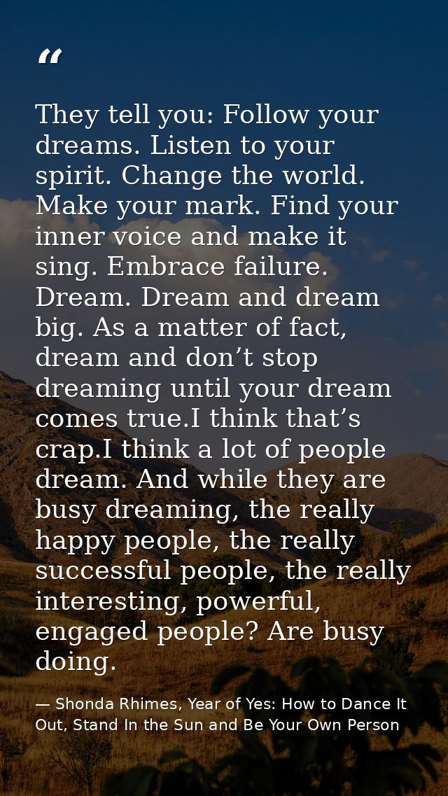 They tell you: Follow your dreams. Listen to your spirit. Change the world. Make your mark. Find your inner voice and ma — Shonda Rhimes, Year of Yes: How to Dance It Out, Stand In the Sun and Be Your Own Person