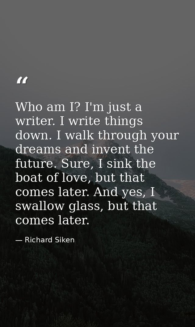 Who am I? I'm just a writer. I write things down. I walk through your dreams and invent the future. Sure, I sink the boa — Richard Siken