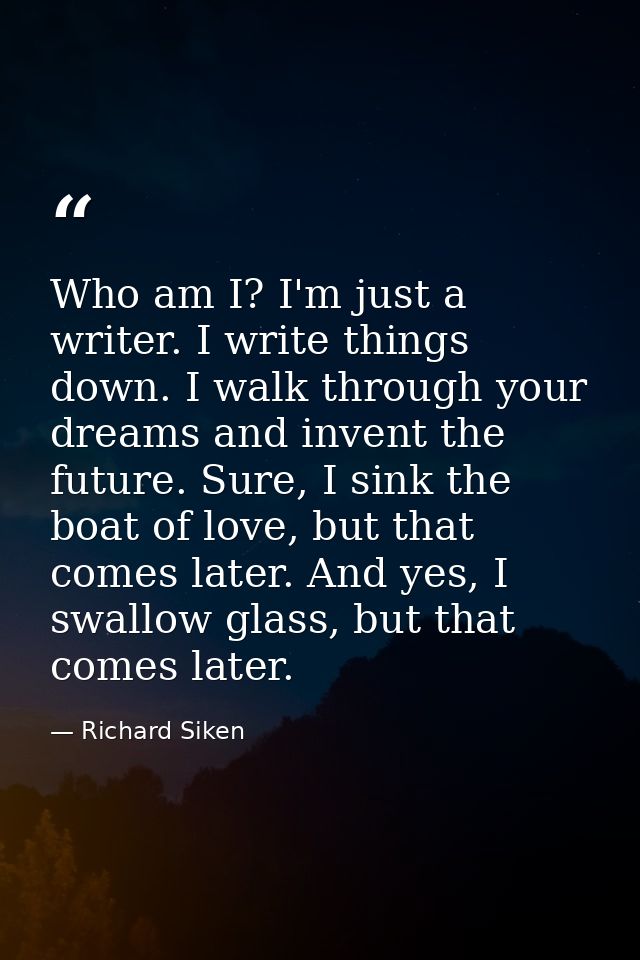 Who am I? I'm just a writer. I write things down. I walk through your dreams and invent the future. Sure, I sink the boa — Richard Siken