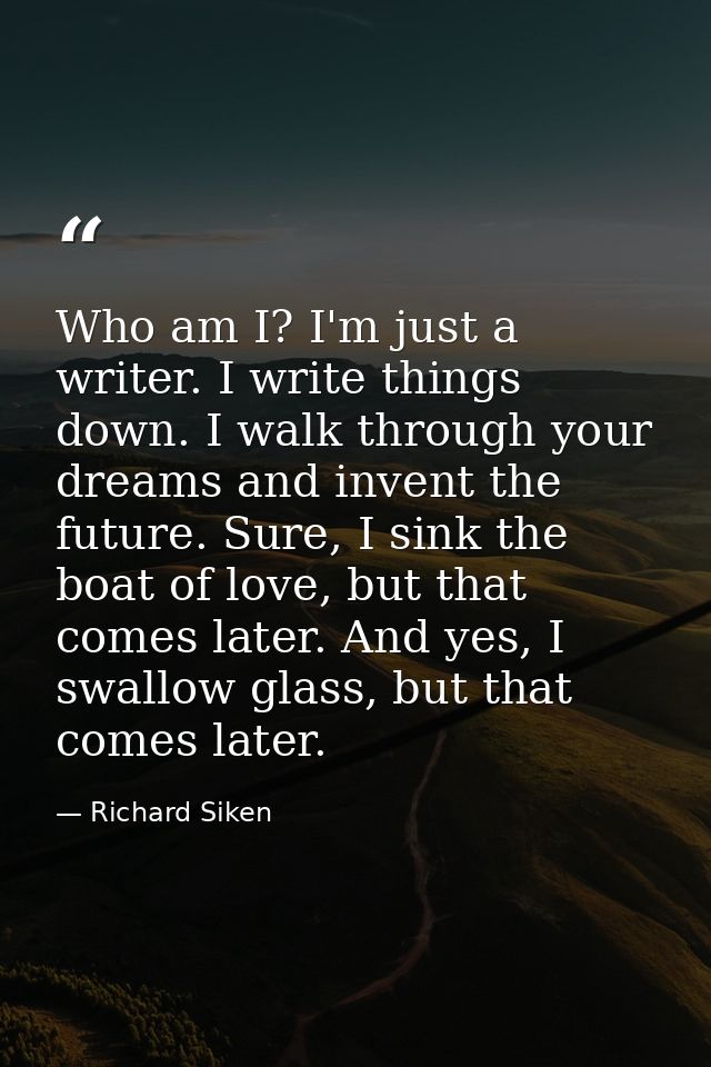 Who am I? I'm just a writer. I write things down. I walk through your dreams and invent the future. Sure, I sink the boa — Richard Siken