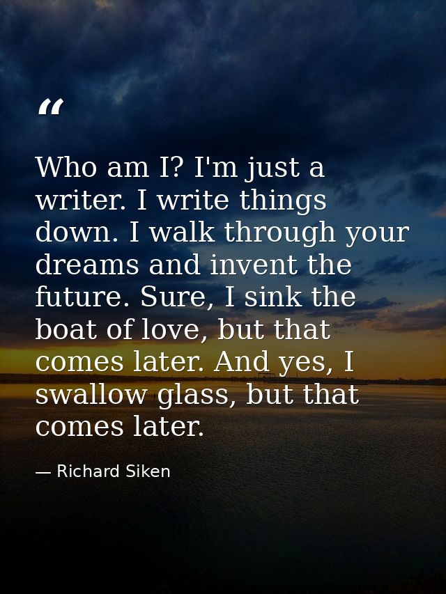 Who am I? I'm just a writer. I write things down. I walk through your dreams and invent the future. Sure, I sink the boa — Richard Siken