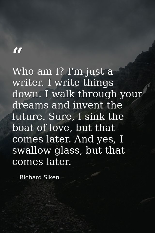 Who am I? I'm just a writer. I write things down. I walk through your dreams and invent the future. Sure, I sink the boa — Richard Siken
