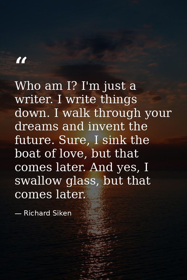 Who am I? I'm just a writer. I write things down. I walk through your dreams and invent the future. Sure, I sink the boa — Richard Siken