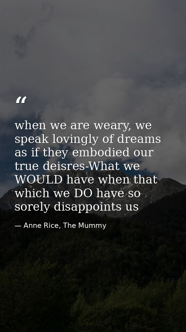 when we are weary, we speak lovingly of dreams as if they embodied our true deisres-What we WOULD have when that which w — Anne Rice, The Mummy