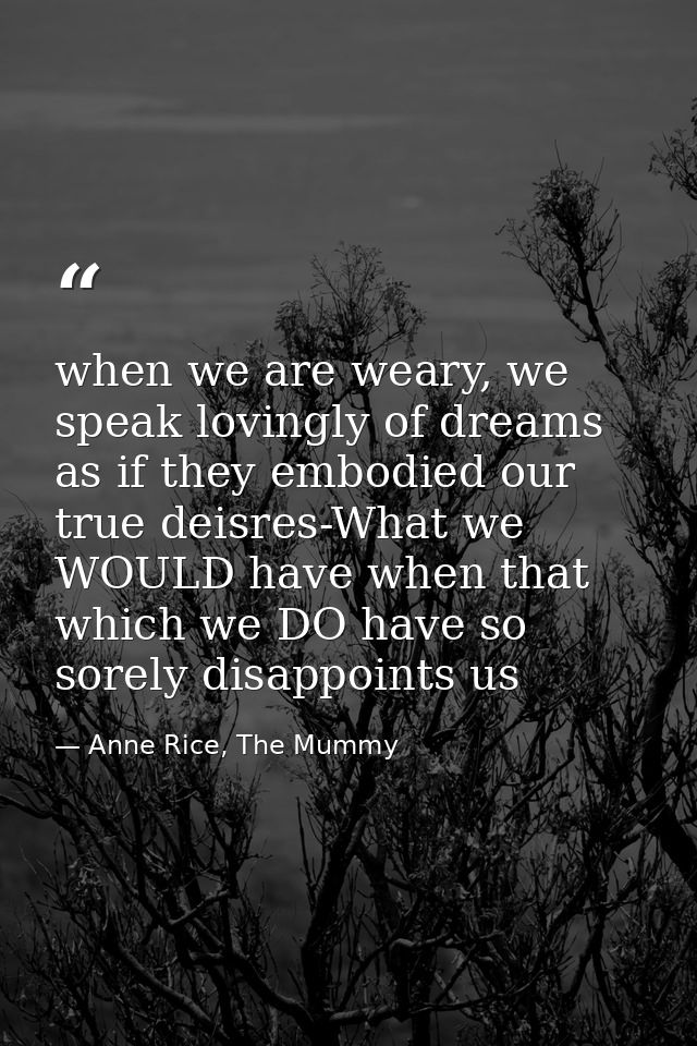 when we are weary, we speak lovingly of dreams as if they embodied our true deisres-What we WOULD have when that which w — Anne Rice, The Mummy