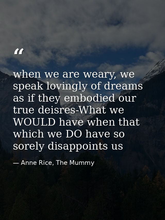 when we are weary, we speak lovingly of dreams as if they embodied our true deisres-What we WOULD have when that which w — Anne Rice, The Mummy