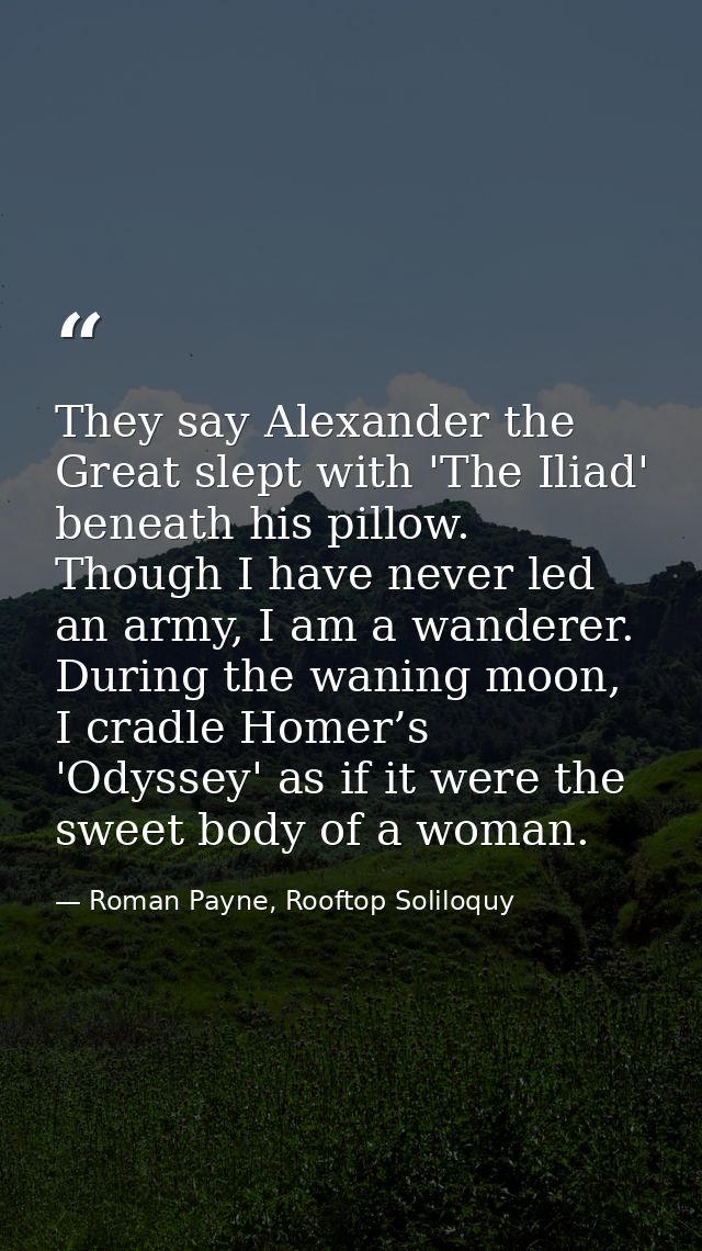 They say Alexander the Great slept with 'The Iliad' beneath his pillow. Though I have never led an army, I am a wanderer — Roman Payne, Rooftop Soliloquy