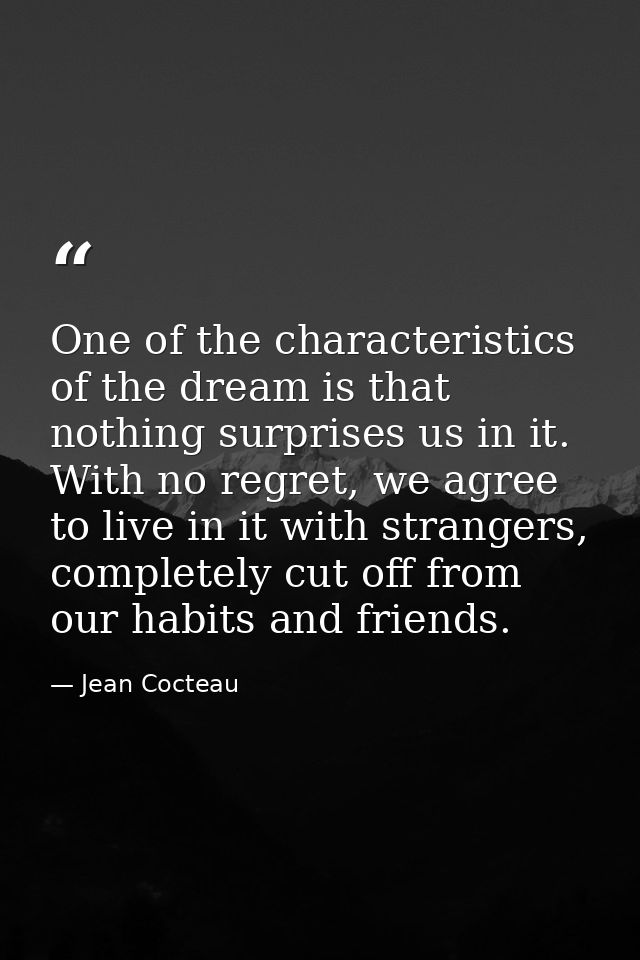 One of the characteristics of the dream is that nothing surprises us in it. With no regret, we agree to live in it with  — Jean Cocteau