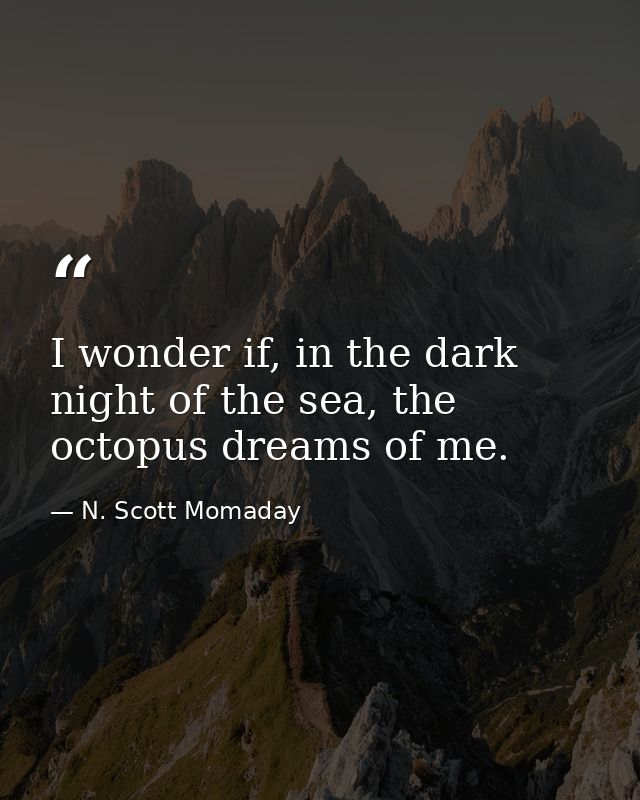I wonder if, in the dark night of the sea, the octopus dreams of me. — N. Scott Momaday