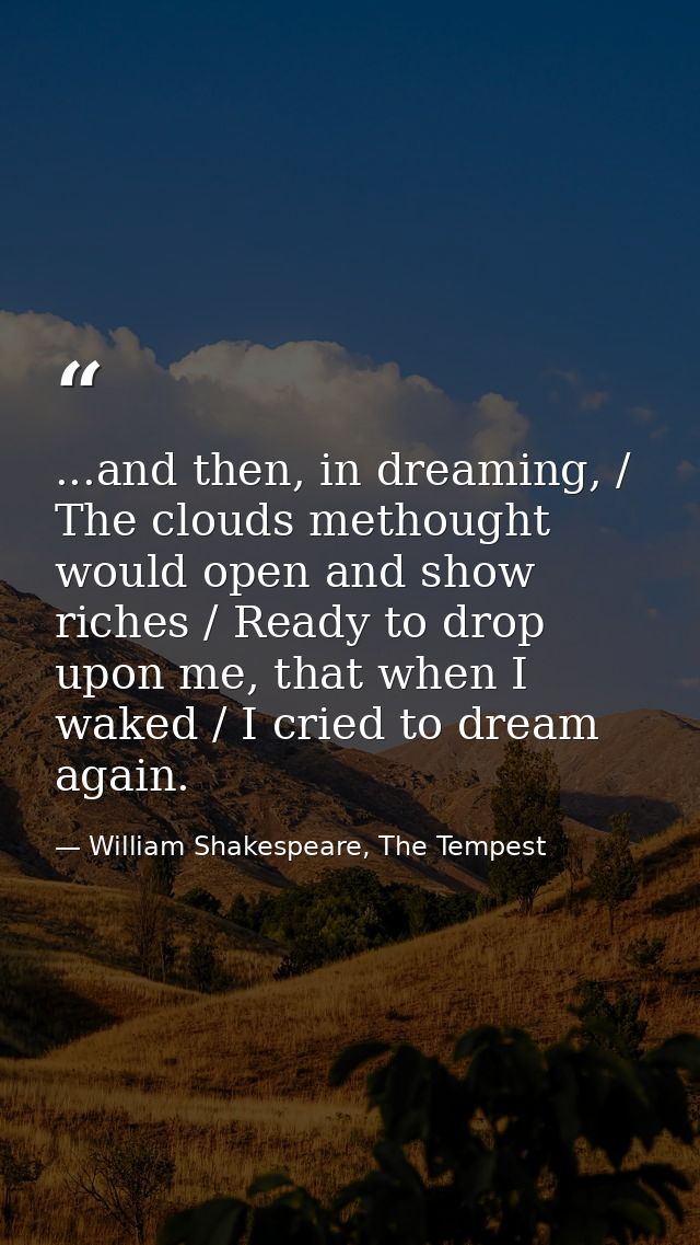 ...and then, in dreaming, / The clouds methought would open and show riches / Ready to drop upon me, that when I waked / — William Shakespeare, The Tempest