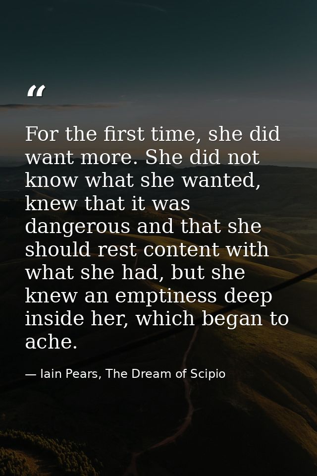 For the first time, she did want more. She did not know what she wanted, knew that it was dangerous and that she should  — Iain Pears, The Dream of Scipio