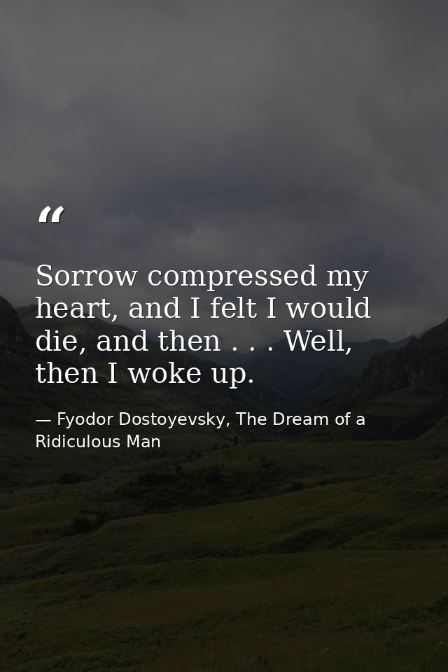 Sorrow compressed my heart, and I felt I would die, and then . . . Well, then I woke up. — Fyodor Dostoyevsky, The Dream of a Ridiculous Man