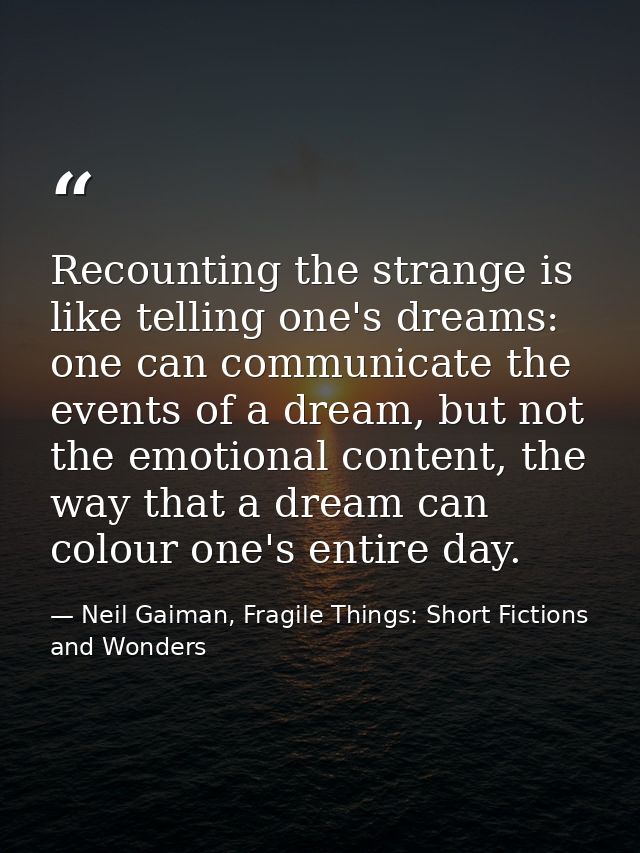 Recounting the strange is like telling one's dreams: one can communicate the events of a dream, but not the emotional co — Neil Gaiman, Fragile Things: Short Fictions and Wonders