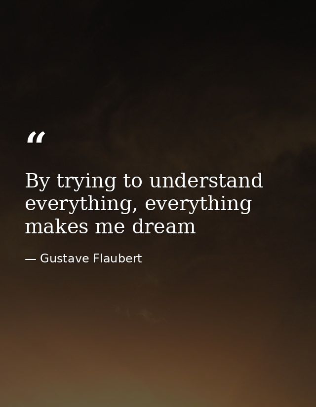 By trying to understand everything, everything makes me dream — Gustave Flaubert