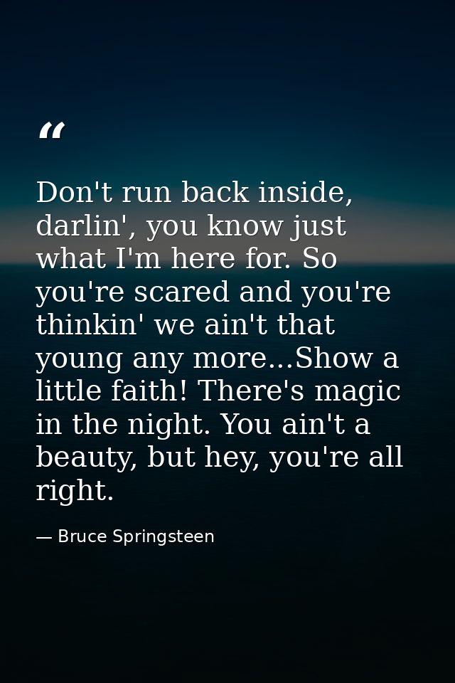 Don't run back inside, darlin', you know just what I'm here for. So you're scared and you're thinkin' we ain't that youn — Bruce Springsteen
