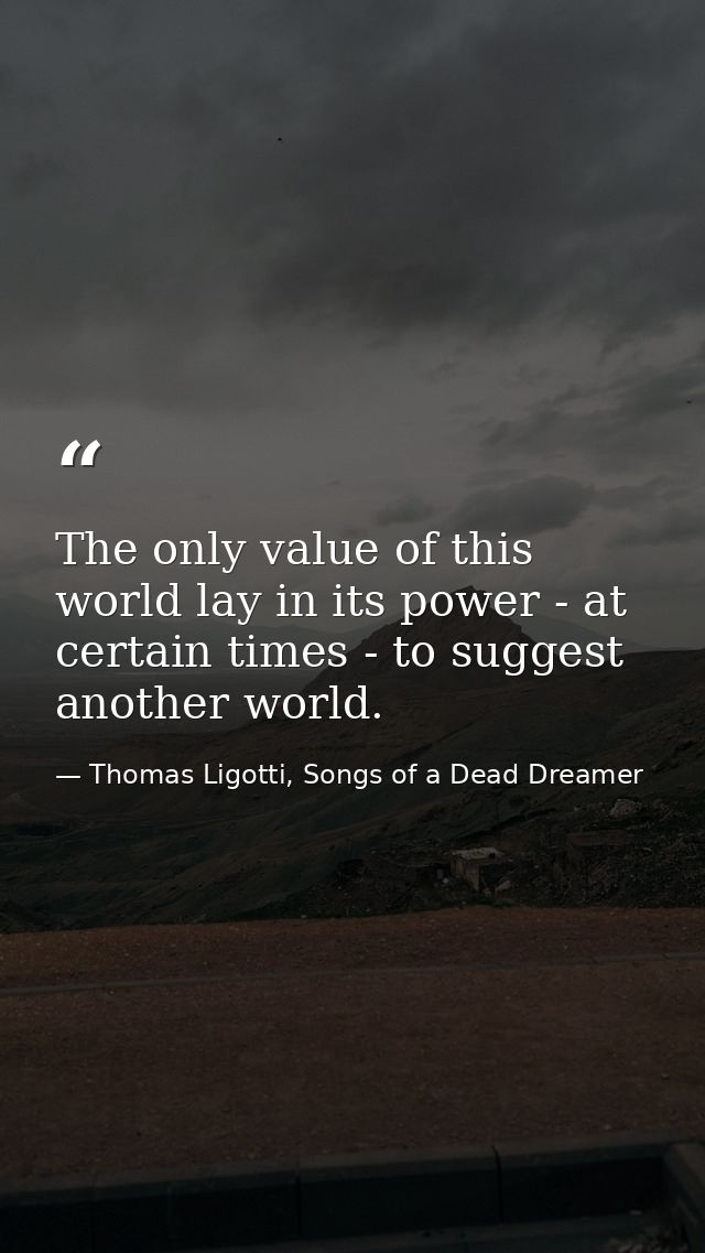 The only value of this world lay in its power - at certain times - to suggest another world. — Thomas Ligotti, Songs of a Dead Dreamer